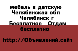 мебель в детскую - Челябинская обл., Челябинск г. Бесплатное » Отдам бесплатно   